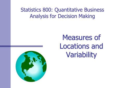 Statistics 800: Quantitative Business Analysis for Decision Making Measures of Locations and Variability.