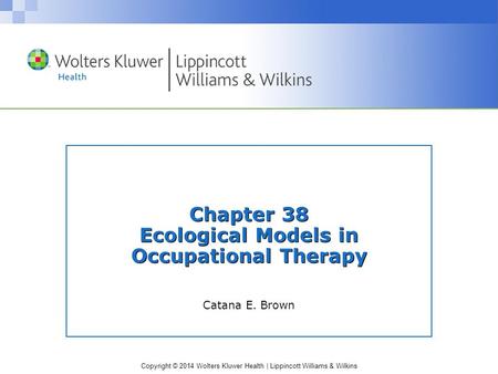 Copyright © 2014 Wolters Kluwer Health | Lippincott Williams & Wilkins Chapter 38 Ecological Models in Occupational Therapy Catana E. Brown.