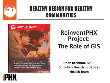 ReinventPHX Project: The Role of GIS HEALTHY DESIGN FOR HEALTHY COMMUNITIES Dean Brennan, FAICP St. Luke’s Health Initiatives Health Team.