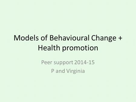 Models of Behavioural Change + Health promotion Peer support 2014-15 P and Virginia.