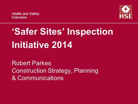 Health and Safety Executive Health and Safety Executive ‘Safer Sites’ Inspection Initiative 2014 Robert Parkes Construction Strategy, Planning & Communications.
