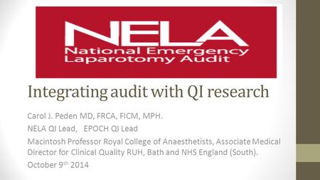 Integrating audit with QI research Carol J. Peden MD, FRCA, FICM, MPH. NELA QI Lead, EPOCH QI Lead Macintosh Professor Royal College of Anaesthetists,