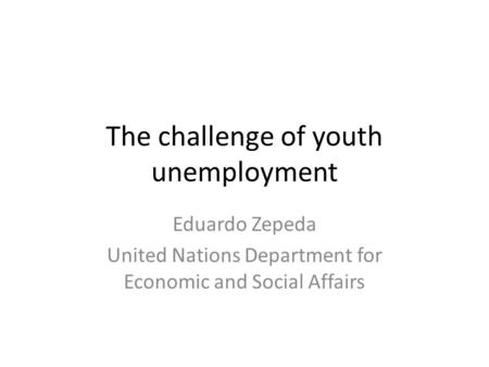 The challenge of youth unemployment Eduardo Zepeda United Nations Department for Economic and Social Affairs.