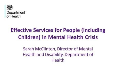 Effective Services for People (including Children) in Mental Health Crisis Sarah McClinton, Director of Mental Health and Disability, Department of Health.