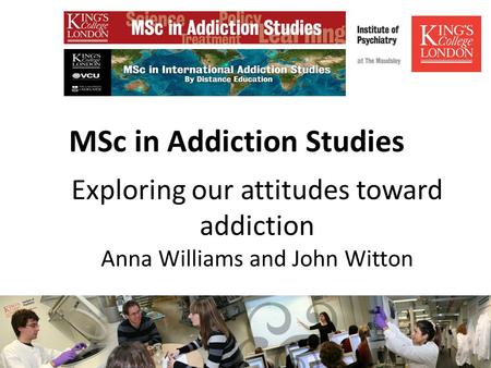 MSc in Addiction Studies Exploring our attitudes toward addiction Anna Williams and John Witton.