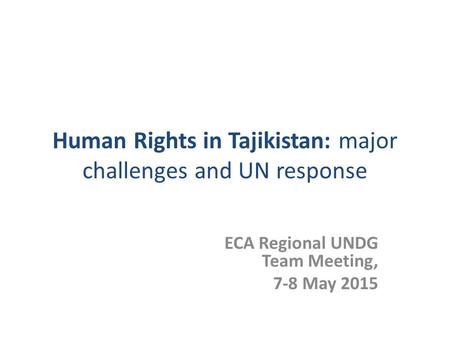 Human Rights in Tajikistan: major challenges and UN response ECA Regional UNDG Team Meeting, 7-8 May 2015.