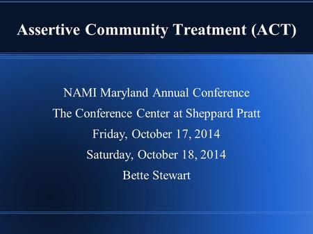 Assertive Community Treatment (ACT) NAMI Maryland Annual Conference The Conference Center at Sheppard Pratt Friday, October 17, 2014 Saturday, October.