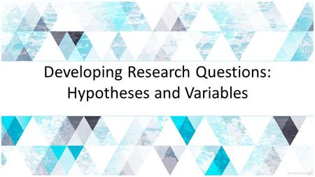 Developing Research Questions: Hypotheses and Variables.