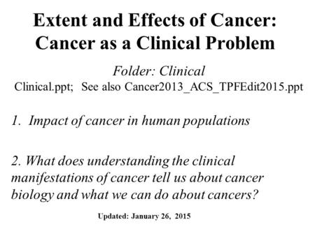 Extent and Effects of Cancer: Cancer as a Clinical Problem Folder: Clinical Clinical.ppt; See also Cancer2013_ACS_TPFEdit2015.ppt 1.Impact of cancer in.