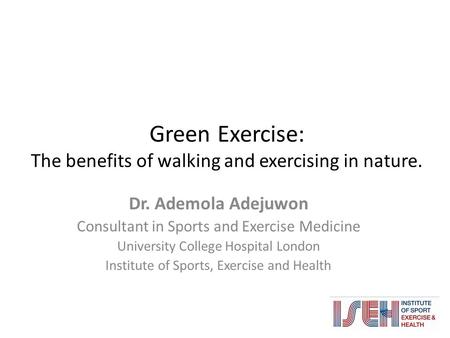 Green Exercise: The benefits of walking and exercising in nature. Dr. Ademola Adejuwon Consultant in Sports and Exercise Medicine University College Hospital.