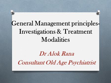 General Management principles- Investigations & Treatment Modalities Dr Alok Rana Consultant Old Age Psychiatrist.