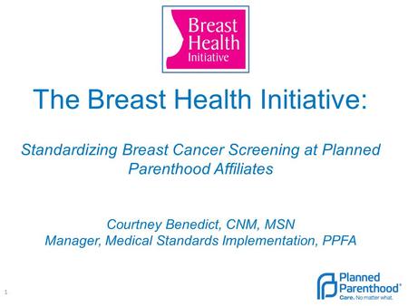 The Breast Health Initiative: Standardizing Breast Cancer Screening at Planned Parenthood Affiliates Courtney Benedict, CNM, MSN Manager, Medical Standards.