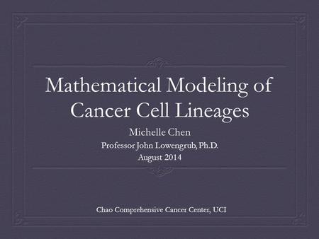 Mathematical Modeling of Cancer Cell Lineages Michelle Chen Professor John Lowengrub, Ph.D. August 2014 Chao Comprehensive Cancer Center, UCI.