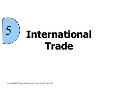 5 International Trade Copyright © 2012 Pearson Education, Inc. publishing as Prentice Hall.