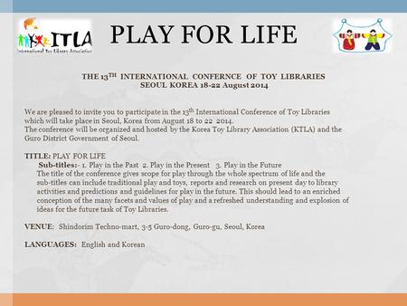 THE 13 TH INTERNATIONAL CONFERNCE OF TOY LIBRARIES SEOUL KOREA 18-22 August 2014 We are pleased to invite you to participate in the 13 th International.