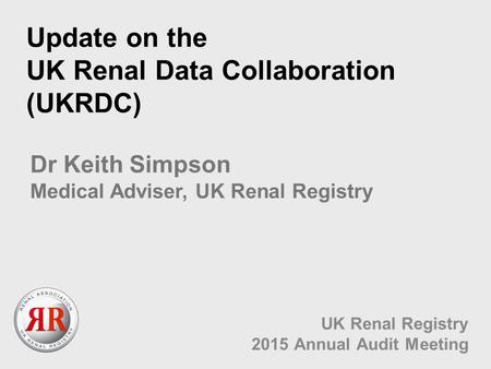 Update on the UK Renal Data Collaboration (UKRDC) UK Renal Registry 2015 Annual Audit Meeting Dr Keith Simpson Medical Adviser, UK Renal Registry.