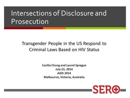 Cecilia Chung and Laurel Sprague July 23, 2014 AIDS 2014 Melbourne, Victoria, Australia Intersections of Disclosure and Prosecution Transgender People.