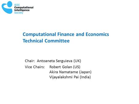 Computational Finance and Economics Technical Committee Chair: Antoaneta Serguieva (UK) Vice Chairs: Robert Golan (US) Akira Namatame (Japan) Vijayalakshmi.