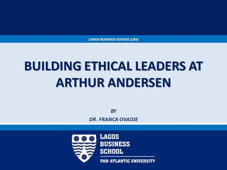LAGOS BUSINESS SCHOOL (LBS) BUILDING ETHICAL LEADERS AT ARTHUR ANDERSEN BY DR. FRANCA OVADJE.