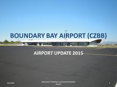 BOUNDARY BAY AIRPORT (CZBB) AIRPORT UPDATE 2015 Feb 2015 Vancouver's Business and General Aviation Airport 1.