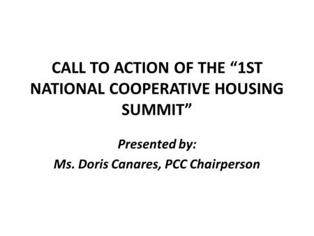 CALL TO ACTION OF THE “1ST NATIONAL COOPERATIVE HOUSING SUMMIT” Presented by: Ms. Doris Canares, PCC Chairperson.