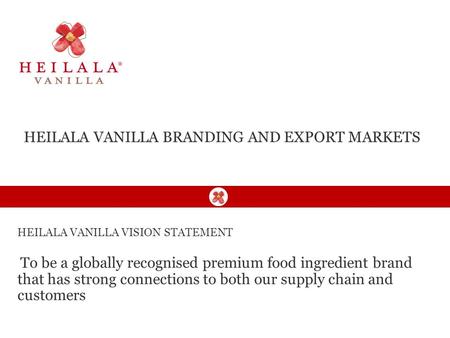 HEILALA VANILLA VISION STATEMENT To be a globally recognised premium food ingredient brand that has strong connections to both our supply chain and customers.