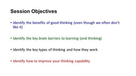 Session Objectives Identify the benefits of good thinking (even though we often don’t like it) Identify the key brain barriers to learning (and thinking)