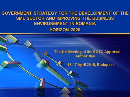 LOGO GOVERNMENT STRATEGY FOR THE DEVELOPMENT OF THE SME SECTOR AND IMPROVING THE BUSINESS ENVIRONEMENT IN ROMANIA HORIZON 2020 The 4th Meeting of the EGTC.