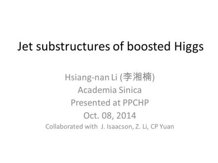 Jet substructures of boosted Higgs Hsiang-nan Li ( 李湘楠 ) Academia Sinica Presented at PPCHP Oct. 08, 2014 Collaborated with J. Isaacson, Z. Li, CP Yuan.
