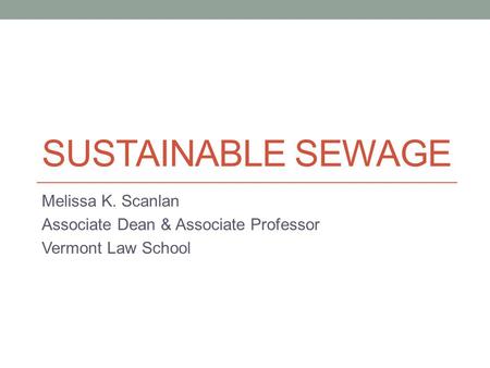 SUSTAINABLE SEWAGE Melissa K. Scanlan Associate Dean & Associate Professor Vermont Law School.