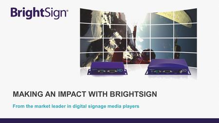 From the market leader in digital signage media players MAKING AN IMPACT WITH BRIGHTSIGN.