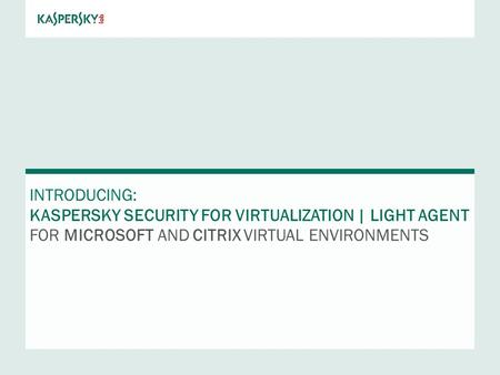 INTRODUCING: KASPERSKY Security FOR VIRTUALIZATION | LIGHT AGENT FOR MICROSOFT AND CITRIX VIRTUAL ENVIRONMENTS.