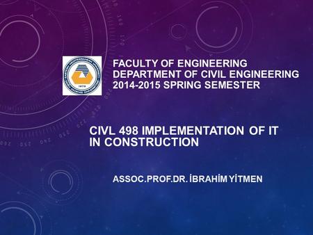 FACULTY OF ENGINEERING DEPARTMENT OF CIVIL ENGINEERING 2014-2015 SPRING SEMESTER ASSOC.PROF.DR. İBRAHİM YİTMEN CIVL 498 IMPLEMENTATION OF IT IN CONSTRUCTION.