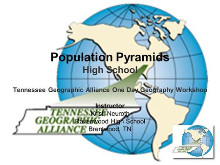 Population Pyramids High School Tennessee Geographic Alliance One Day Geography Workshop Instructor Kristi Neuroth Ravenwood High School Brentwood, TN.