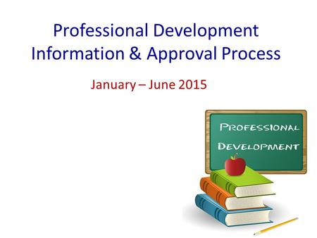 Professional Development Information & Approval Process January – June 2015.