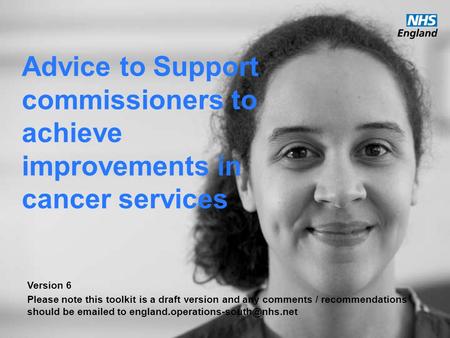 Advice to Support commissioners to achieve improvements in cancer services Version 6 Please note this toolkit is a draft version and any comments / recommendations.