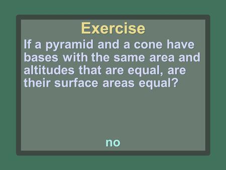 Exercise If a pyramid and a cone have bases with the same area and altitudes that are equal, are their surface areas equal? no.