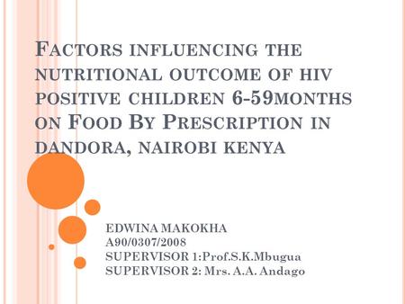 F ACTORS INFLUENCING THE NUTRITIONAL OUTCOME OF HIV POSITIVE CHILDREN 6-59 MONTHS ON F OOD B Y P RESCRIPTION IN DANDORA, NAIROBI KENYA EDWINA MAKOKHA A90/0307/2008.