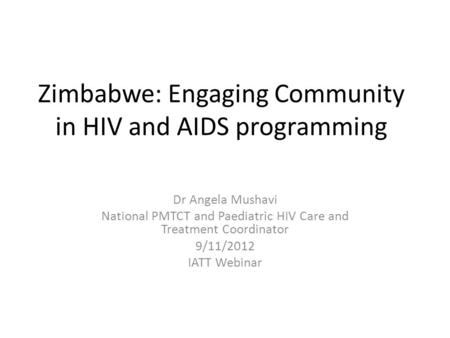 Zimbabwe: Engaging Community in HIV and AIDS programming Dr Angela Mushavi National PMTCT and Paediatric HIV Care and Treatment Coordinator 9/11/2012 IATT.