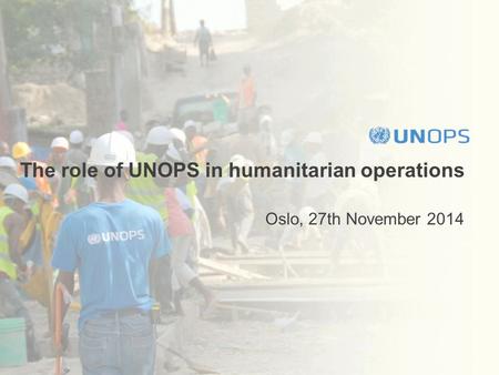 The role of UNOPS in humanitarian operations Oslo, 27th November 2014.