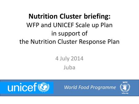 Nutrition Cluster briefing: WFP and UNICEF Scale up Plan in support of the Nutrition Cluster Response Plan 4 July 2014 Juba World Food Programme.