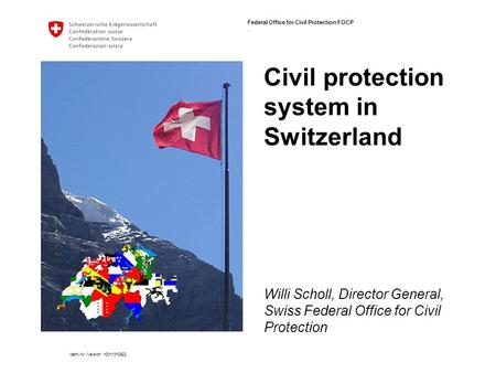 Federal Office for Civil Protection FOCP. Ident.-Nr./Version 10011310922 Civil protection system in Switzerland Willi Scholl, Director General, Swiss Federal.