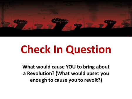 Check In Question What would cause YOU to bring about a Revolution? (What would upset you enough to cause you to revolt?)
