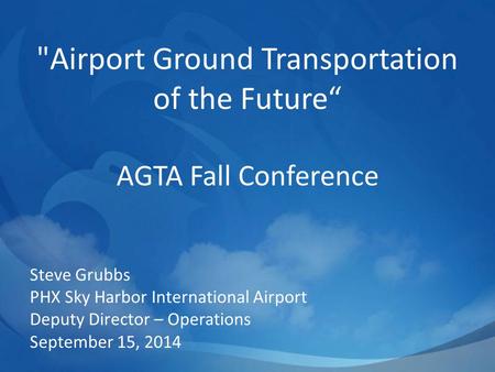 Airport Ground Transportation of the Future“ AGTA Fall Conference Steve Grubbs PHX Sky Harbor International Airport Deputy Director – Operations September.