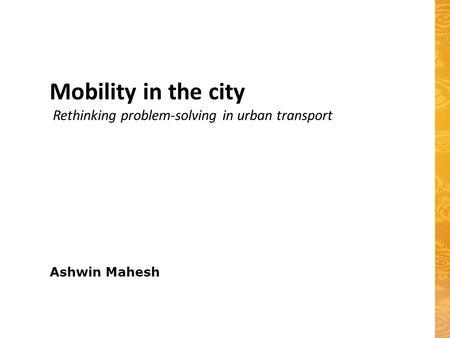 Ashwin Mahesh Mobility in the city Rethinking problem-solving in urban transport.