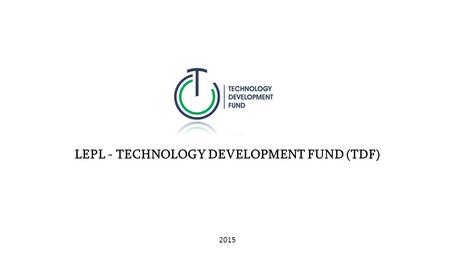 LEPL - TECHNOLOGY DEVELOPMENT FUND (TDF) 2015. LEPL – TECHNOLOGY DEVELOPMENT FUND  Vision: The vision of the Fund is to present Tbilisi to the international.