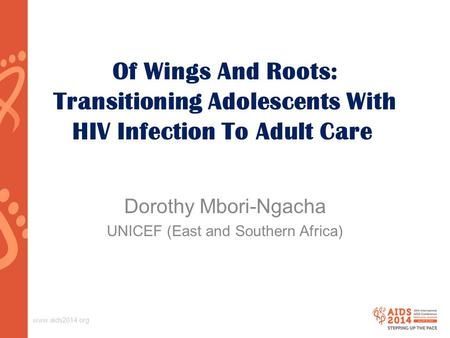 Www.aids2014.org Of Wings And Roots: Transitioning Adolescents With HIV Infection To Adult Care Dorothy Mbori-Ngacha UNICEF (East and Southern Africa)