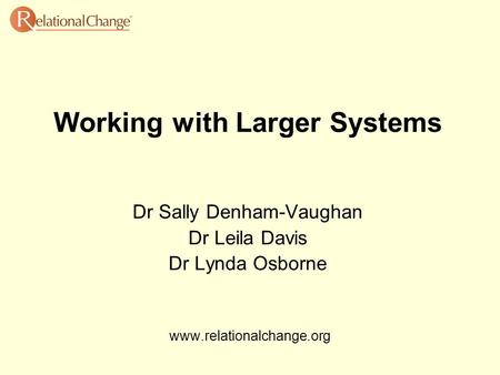 Working with Larger Systems Dr Sally Denham-Vaughan Dr Leila Davis Dr Lynda Osborne www.relationalchange.org.