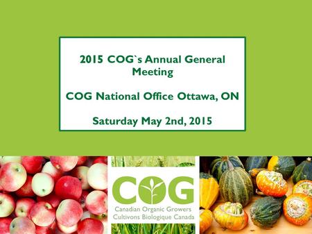 CANADIAN ORGANIC GROWERS 2015 AGM Agenda 1.Accept minutes from 2014 AGM 2.Approve the 2015 AGM Agenda 3.Organic 3.0 – Envisioning the Future of Organic,