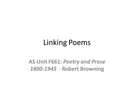 Linking Poems AS Unit F661: Poetry and Prose 1800-1945 - Robert Browning.